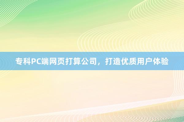 专科PC端网页打算公司，打造优质用户体验